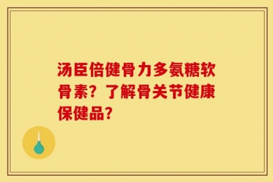 汤臣倍健骨力多氨糖软骨素？了解骨关节健康保健品？
