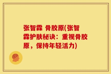 张智霖 骨胶原(张智霖护肤秘诀：重视骨胶原，保持年轻活力)