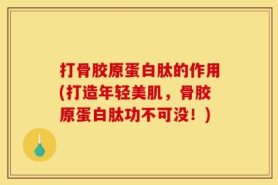 打骨胶原蛋白肽的作用(打造年轻美肌，骨胶原蛋白肽功不可没！)