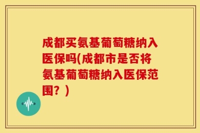 成都买氨基葡萄糖纳入医保吗(成都市是否将氨基葡萄糖纳入医保范围？)