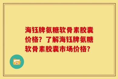 海钰牌氨糖软骨素胶囊价格？了解海钰牌氨糖软骨素胶囊市场价格？