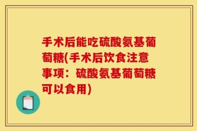 手术后能吃硫酸氨基葡萄糖(手术后饮食注意事项：硫酸氨基葡萄糖可以食用)