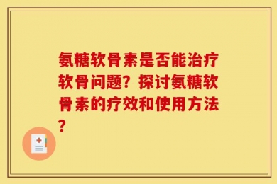 氨糖软骨素是否能治疗软骨问题？探讨氨糖软骨素的疗效和使用方法？