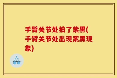 手臂关节处拍了紫黑(手臂关节处出现紫黑现象)
