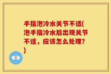 手指泡冷水关节不适(泡手指冷水后出现关节不适，应该怎么处理？)