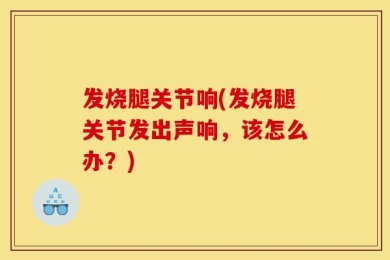 发烧腿关节响(发烧腿关节发出声响，该怎么办？)