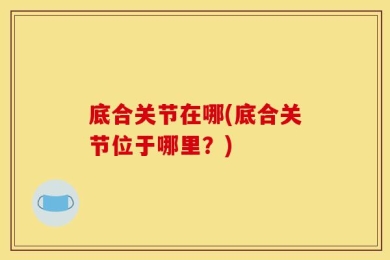底合关节在哪(底合关节位于哪里？)