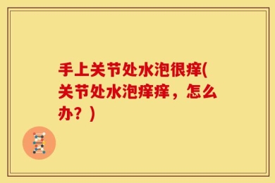手上关节处水泡很痒(关节处水泡痒痒，怎么办？)
