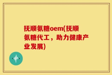 抚顺氨糖oem(抚顺氨糖代工，助力健康产业发展)