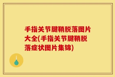 手指关节腱鞘脱落图片大全(手指关节腱鞘脱落症状图片集锦)
