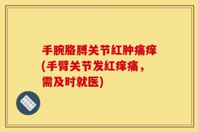 手腕胳膊关节红肿痛痒(手臂关节发红痒痛，需及时就医)