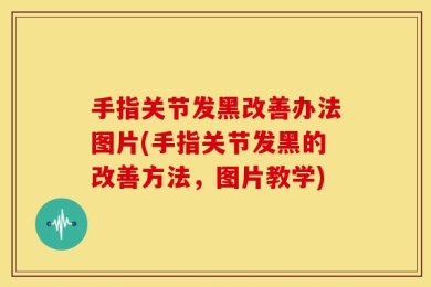 手指关节发黑改善办法图片(手指关节发黑的改善方法，图片教学)