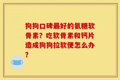 狗狗口碑最好的氨糖软骨素？吃软骨素和钙片造成狗狗拉软便怎么办？