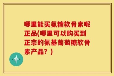 哪里能买氨糖软骨素呢正品(哪里可以购买到正宗的氨基葡萄糖软骨素产品？)
