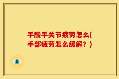 手酸手关节疲劳怎么(手部疲劳怎么缓解？)