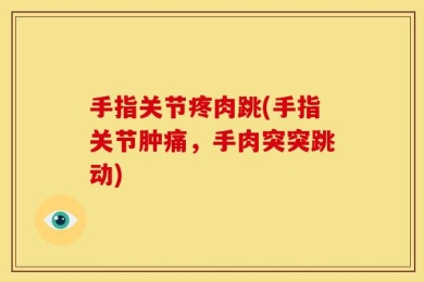 手指关节疼肉跳(手指关节肿痛，手肉突突跳动)