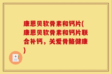 康恩贝软骨素和钙片(康恩贝软骨素和钙片联合补钙，关爱骨骼健康)