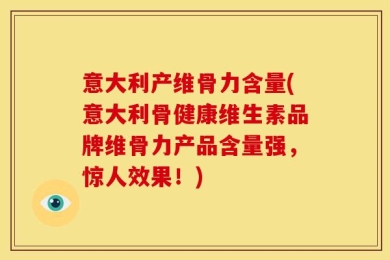 意大利产维骨力含量(意大利骨健康维生素品牌维骨力产品含量强，惊人效果！)