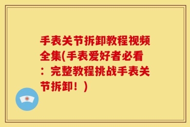 手表关节拆卸教程视频全集(手表爱好者必看：完整教程挑战手表关节拆卸！)