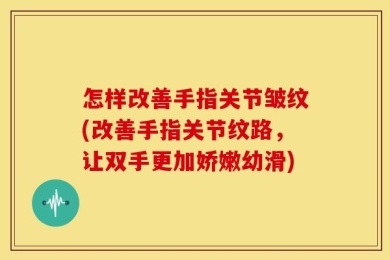 怎样改善手指关节皱纹(改善手指关节纹路，让双手更加娇嫩幼滑)