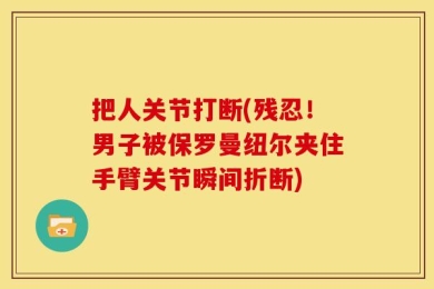 把人关节打断(残忍！男子被保罗曼纽尔夹住手臂关节瞬间折断)