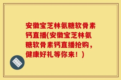 安徽宝芝林氨糖软骨素钙直播(安徽宝芝林氨糖软骨素钙直播抢购，健康好礼等你来！)