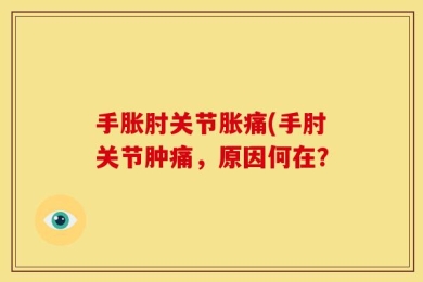 手胀肘关节胀痛(手肘关节肿痛，原因何在？