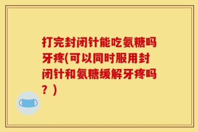 打完封闭针能吃氨糖吗牙疼(可以同时服用封闭针和氨糖缓解牙疼吗？)
