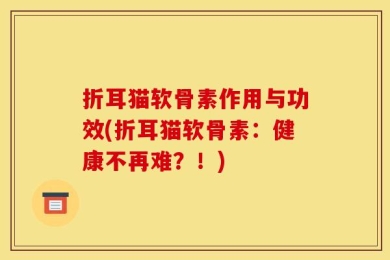 折耳猫软骨素作用与功效(折耳猫软骨素：健康不再难？！)