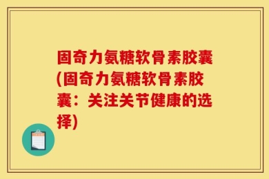 固奇力氨糖软骨素胶囊(固奇力氨糖软骨素胶囊：关注关节健康的选择)