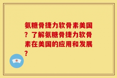 氨糖骨捷力软骨素美国？了解氨糖骨捷力软骨素在美国的应用和发展？