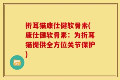 折耳猫康仕健软骨素(康仕健软骨素：为折耳猫提供全方位关节保护)
