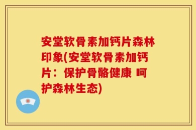 安堂软骨素加钙片森林印象(安堂软骨素加钙片：保护骨骼健康 呵护森林生态)