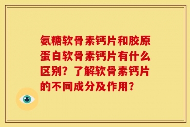 氨糖软骨素钙片和胶原蛋白软骨素钙片有什么区别？了解软骨素钙片的不同成分及作用？