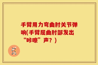 手臂用力弯曲肘关节弹响(手臂屈曲肘部发出“咔嚓”声？)