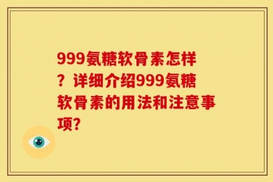 999氨糖软骨素怎样？详细介绍999氨糖软骨素的用法和注意事项？