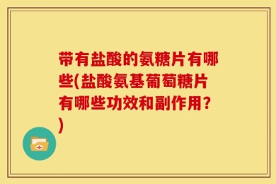 带有盐酸的氨糖片有哪些(盐酸氨基葡萄糖片有哪些功效和副作用？)