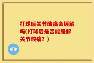 打球后关节酸痛会缓解吗(打球后是否能缓解关节酸痛？)