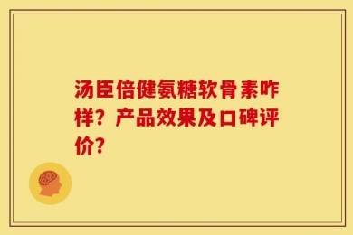汤臣倍健氨糖软骨素咋样？产品效果及口碑评价？