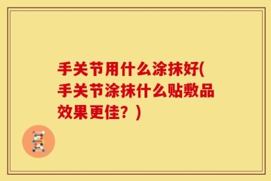 手关节用什么涂抹好(手关节涂抹什么贴敷品效果更佳？)