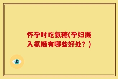怀孕时吃氨糖(孕妇摄入氨糖有哪些好处？)