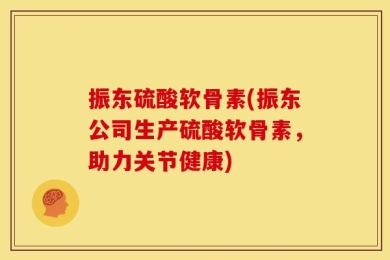 振东硫酸软骨素(振东公司生产硫酸软骨素，助力关节健康)