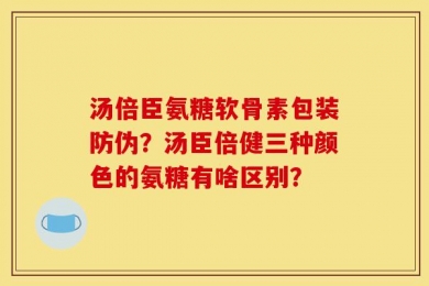 汤倍臣氨糖软骨素包装防伪？汤臣倍健三种颜色的氨糖有啥区别？