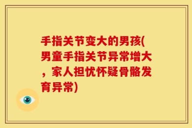 手指关节变大的男孩(男童手指关节异常增大，家人担忧怀疑骨骼发育异常)