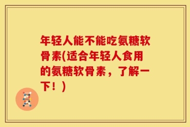 年轻人能不能吃氨糖软骨素(适合年轻人食用的氨糖软骨素，了解一下！)
