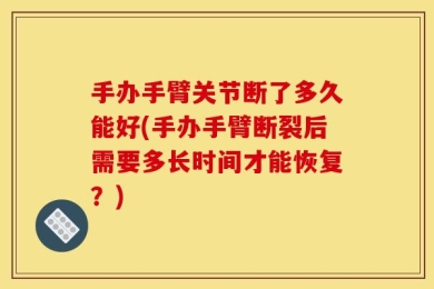 手办手臂关节断了多久能好(手办手臂断裂后需要多长时间才能恢复？)