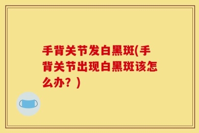 手背关节发白黑斑(手背关节出现白黑斑该怎么办？)