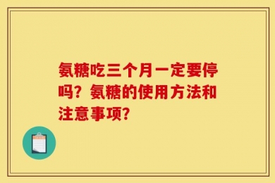 氨糖吃三个月一定要停吗？氨糖的使用方法和注意事项？