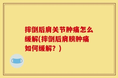 摔倒后肩关节肿痛怎么缓解(摔倒后肩膀肿痛如何缓解？)