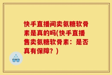 快手直播间卖氨糖软骨素是真的吗(快手直播售卖氨糖软骨素：是否真有保障？)
